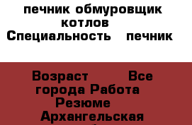 печник обмуровщик котлов  › Специальность ­ печник  › Возраст ­ 55 - Все города Работа » Резюме   . Архангельская обл.